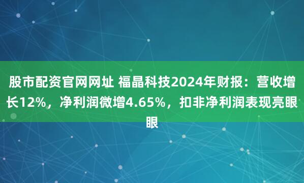 股市配资官网网址 福晶科技2024年财报：营收增长12%，净利润微增4.65%，扣非净利润表现亮眼