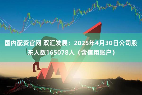 国内配资官网 双汇发展：2025年4月30日公司股东人数165078人（含信用账户）