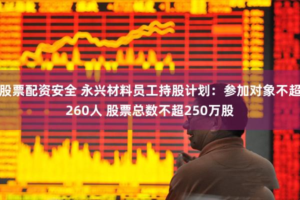 股票配资安全 永兴材料员工持股计划：参加对象不超260人 股票总数不超250万股
