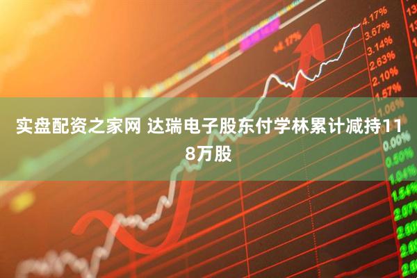 实盘配资之家网 达瑞电子股东付学林累计减持118万股