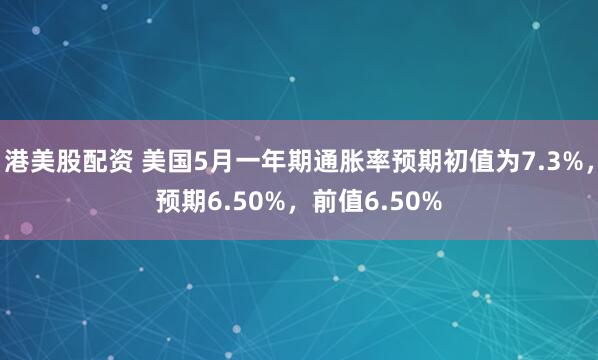港美股配资 美国5月一年期通胀率预期初值为7.3%，预期6.50%，前值6.50%