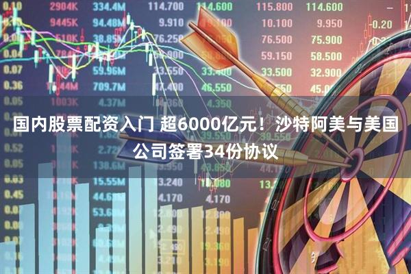 国内股票配资入门 超6000亿元！沙特阿美与美国公司签署34份协议