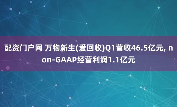 配资门户网 万物新生(爱回收)Q1营收46.5亿元, non-GAAP经营利润1.1亿元