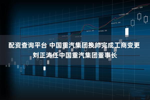 配资查询平台 中国重汽集团换帅完成工商变更 刘正涛任中国重汽集团董事长
