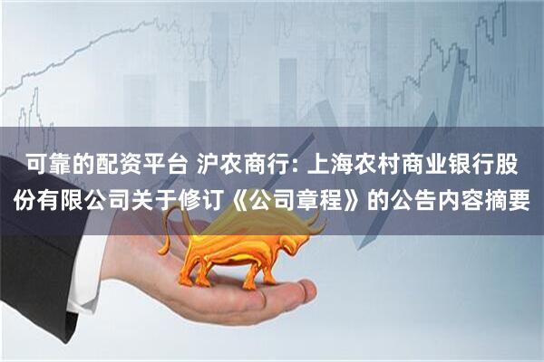可靠的配资平台 沪农商行: 上海农村商业银行股份有限公司关于修订《公司章程》的公告内容摘要