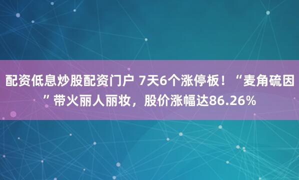 配资低息炒股配资门户 7天6个涨停板！“麦角硫因”带火丽人丽妆，股价涨幅达86.26%
