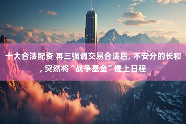 十大合法配资 再三强调交易合法后, 不安分的长和, 突然将“战争基金”提上日程