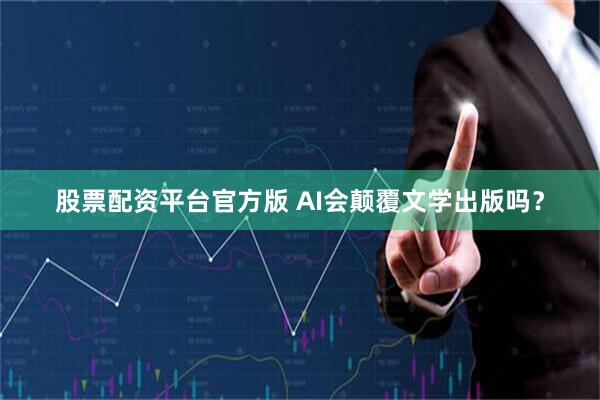 股票配资平台官方版 AI会颠覆文学出版吗？