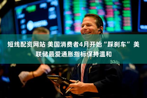 短线配资网站 美国消费者4月开始“踩刹车” 美联储最爱通胀指标保持温和