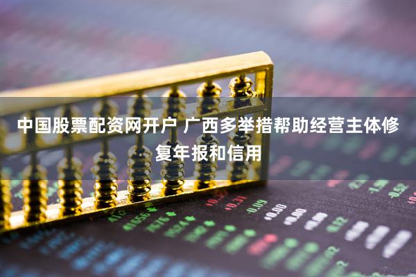 中国股票配资网开户 广西多举措帮助经营主体修复年报和信用