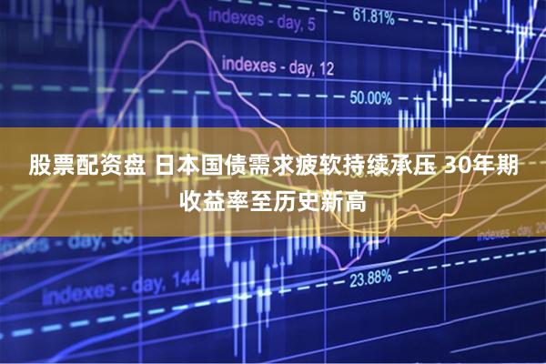 股票配资盘 日本国债需求疲软持续承压 30年期收益率至历史新高