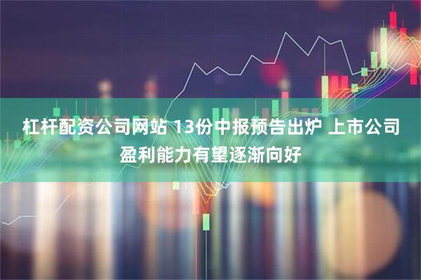 杠杆配资公司网站 13份中报预告出炉 上市公司盈利能力有望逐渐向好