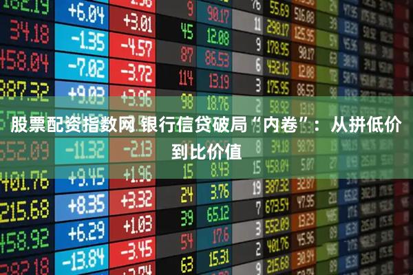股票配资指数网 银行信贷破局“内卷”：从拼低价到比价值