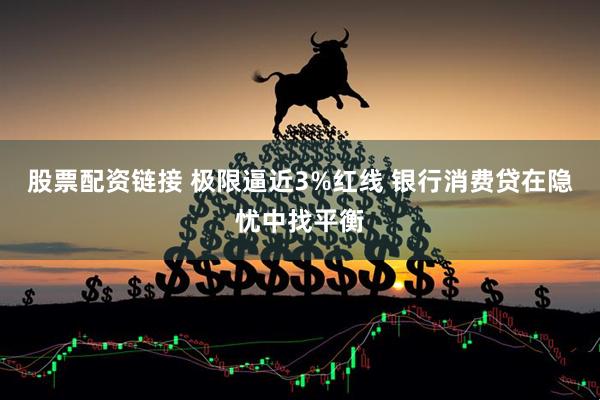 股票配资链接 极限逼近3%红线 银行消费贷在隐忧中找平衡
