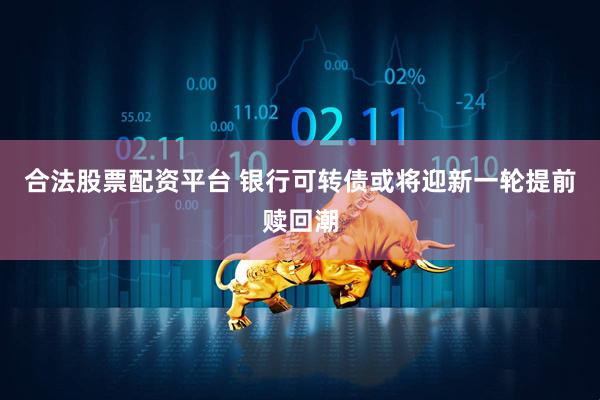合法股票配资平台 银行可转债或将迎新一轮提前赎回潮