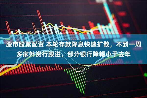 股市股票配资 本轮存款降息快速扩散，不到一周多家外资行跟进，部分银行降幅小于去年