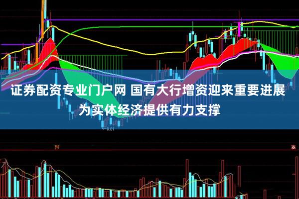 证券配资专业门户网 国有大行增资迎来重要进展 为实体经济提供有力支撑