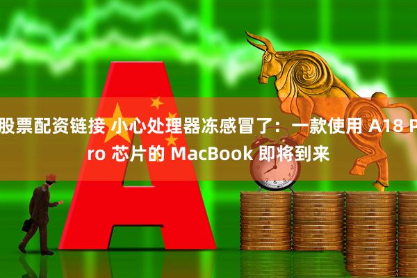 股票配资链接 小心处理器冻感冒了：一款使用 A18 Pro 芯片的 MacBook 即将到来