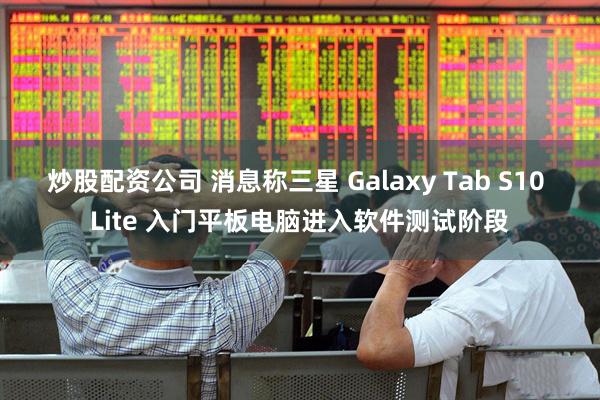 炒股配资公司 消息称三星 Galaxy Tab S10 Lite 入门平板电脑进入软件测试阶段