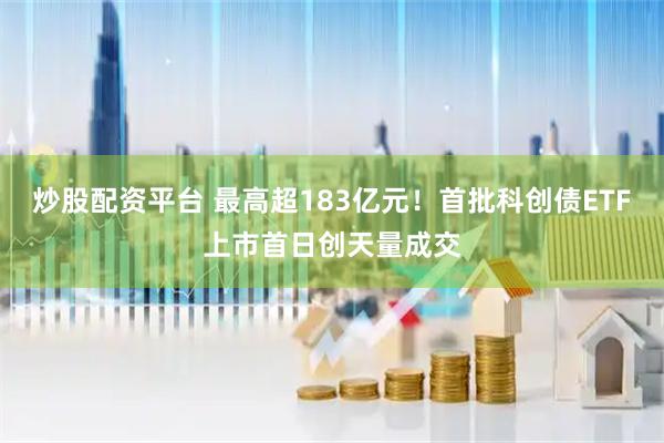 炒股配资平台 最高超183亿元！首批科创债ETF上市首日创天量成交