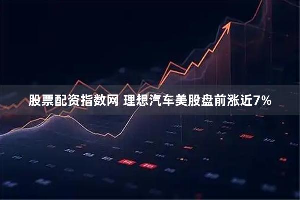 股票配资指数网 理想汽车美股盘前涨近7%