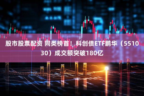股市股票配资 同类榜首！科创债ETF鹏华（551030）成交额突破180亿