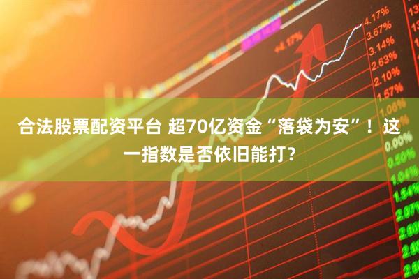 合法股票配资平台 超70亿资金“落袋为安”！这一指数是否依旧能打？