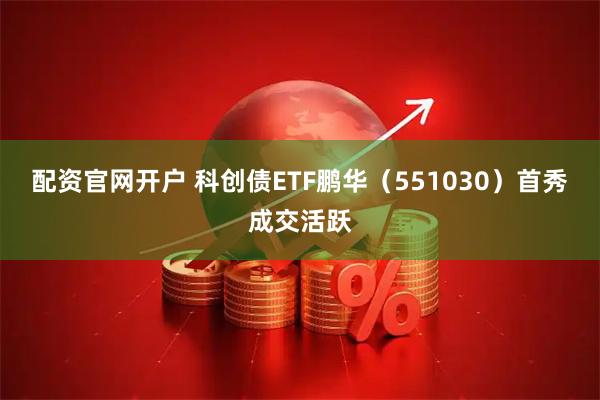 配资官网开户 科创债ETF鹏华（551030）首秀成交活跃