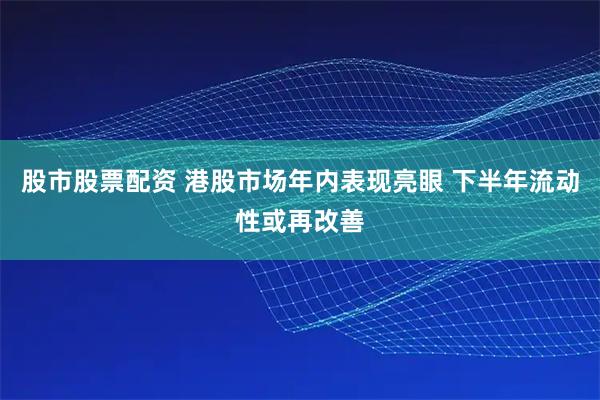 股市股票配资 港股市场年内表现亮眼 下半年流动性或再改善