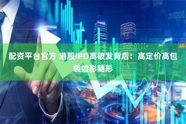 配资平台官方 港股IPO高破发背后：高定价高包装如影随形