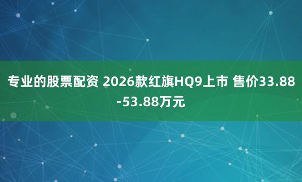 专业的股票配资 2026款红旗HQ9上市 售价33.88-53.88万元