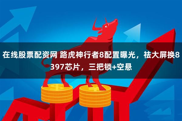 在线股票配资网 路虎神行者8配置曝光，祛大屏换8397芯片，三把锁+空悬