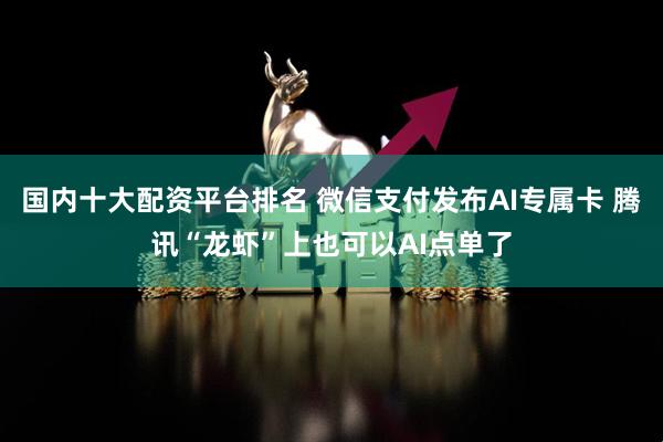 国内十大配资平台排名 微信支付发布AI专属卡 腾讯“龙虾”上也可以AI点单了
