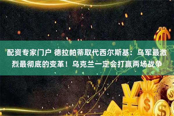 配资专家门户 德拉帕蒂取代西尔斯基：乌军最激烈最彻底的变革！乌克兰一定会打赢两场战争