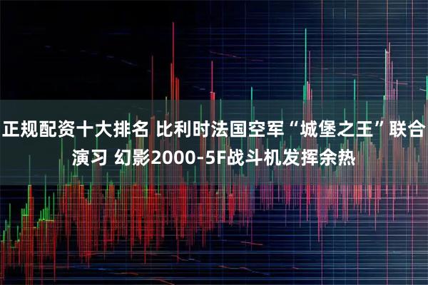 正规配资十大排名 比利时法国空军“城堡之王”联合演习 幻影2000-5F战斗机发挥余热