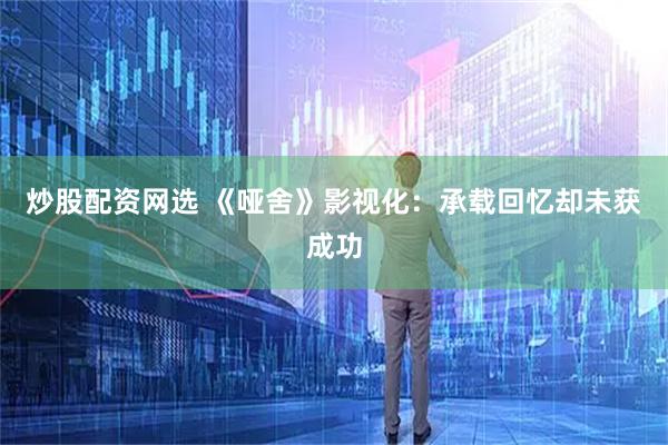炒股配资网选 《哑舍》影视化：承载回忆却未获成功